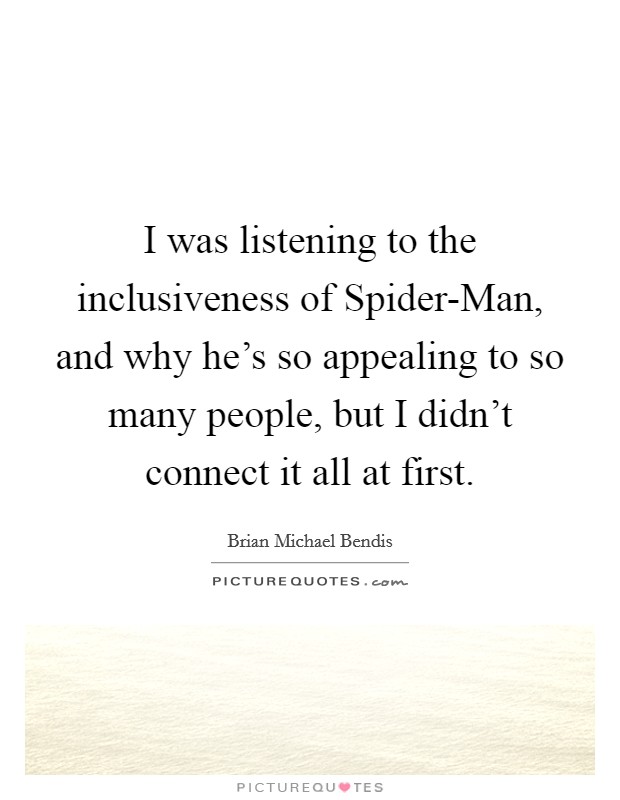 I was listening to the inclusiveness of Spider-Man, and why he's so appealing to so many people, but I didn't connect it all at first. Picture Quote #1