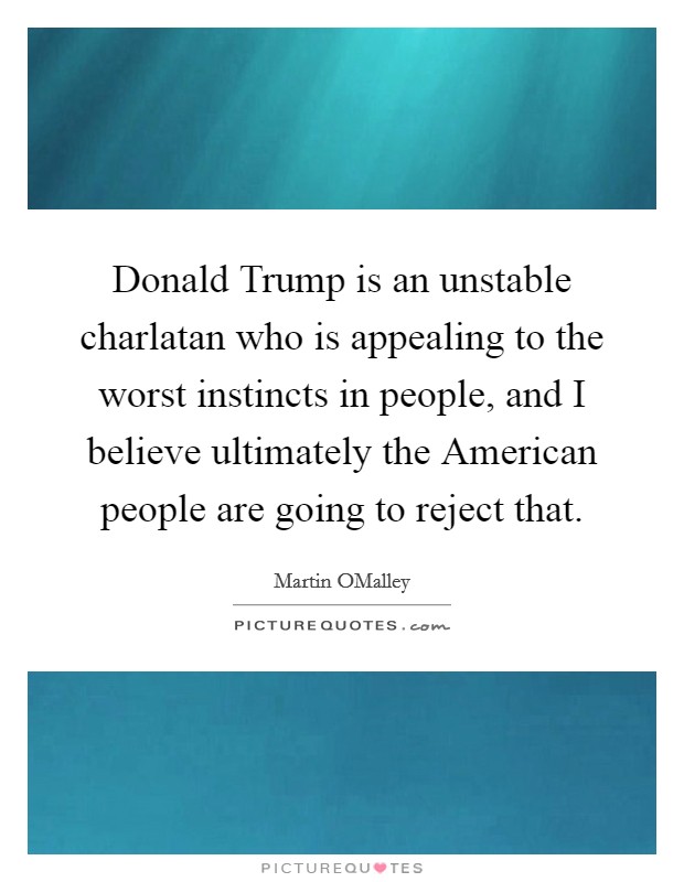 Donald Trump is an unstable charlatan who is appealing to the worst instincts in people, and I believe ultimately the American people are going to reject that. Picture Quote #1