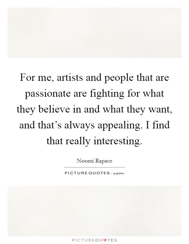 For me, artists and people that are passionate are fighting for what they believe in and what they want, and that's always appealing. I find that really interesting. Picture Quote #1