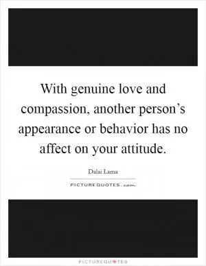 With genuine love and compassion, another person’s appearance or behavior has no affect on your attitude Picture Quote #1