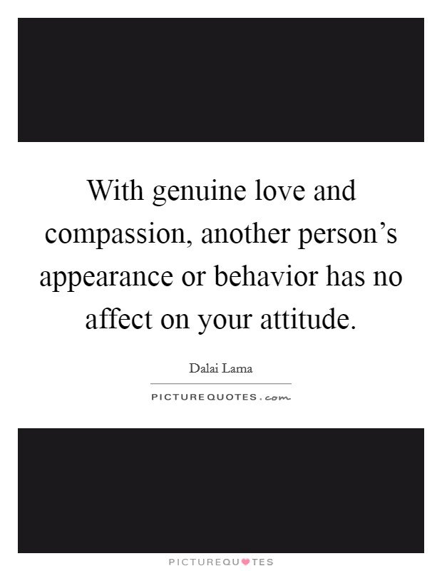 With genuine love and compassion, another person's appearance or behavior has no affect on your attitude. Picture Quote #1