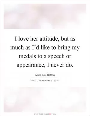 I love her attitude, but as much as I’d like to bring my medals to a speech or appearance, I never do Picture Quote #1