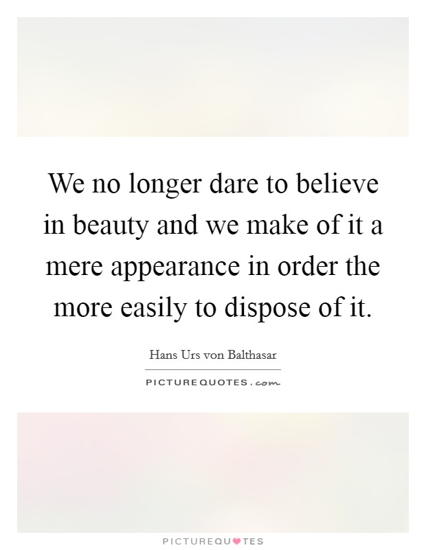 We no longer dare to believe in beauty and we make of it a mere appearance in order the more easily to dispose of it. Picture Quote #1