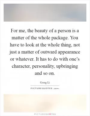 For me, the beauty of a person is a matter of the whole package. You have to look at the whole thing, not just a matter of outward appearance or whatever. It has to do with one’s character, personality, upbringing and so on Picture Quote #1
