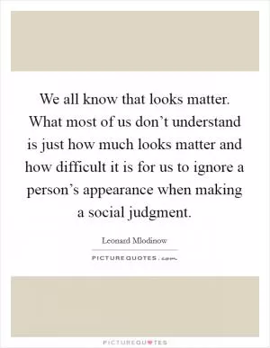 We all know that looks matter. What most of us don’t understand is just how much looks matter and how difficult it is for us to ignore a person’s appearance when making a social judgment Picture Quote #1