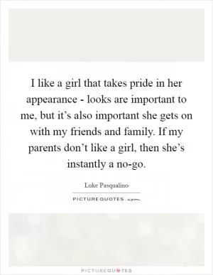 I like a girl that takes pride in her appearance - looks are important to me, but it’s also important she gets on with my friends and family. If my parents don’t like a girl, then she’s instantly a no-go Picture Quote #1