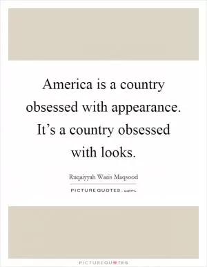 America is a country obsessed with appearance. It’s a country obsessed with looks Picture Quote #1