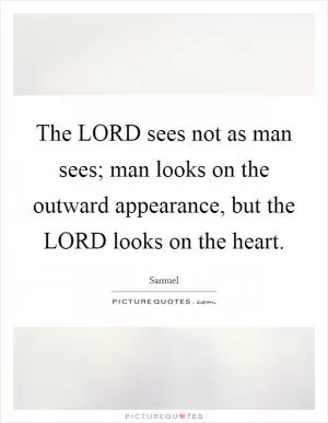 The LORD sees not as man sees; man looks on the outward appearance, but the LORD looks on the heart Picture Quote #1