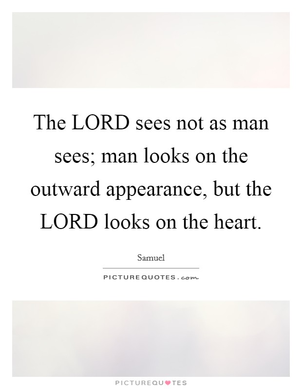 The LORD sees not as man sees; man looks on the outward appearance, but the LORD looks on the heart. Picture Quote #1
