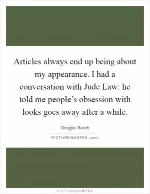 Articles always end up being about my appearance. I had a conversation with Jude Law: he told me people’s obsession with looks goes away after a while Picture Quote #1