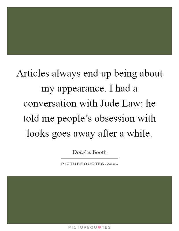 Articles always end up being about my appearance. I had a conversation with Jude Law: he told me people's obsession with looks goes away after a while. Picture Quote #1