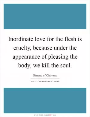 Inordinate love for the flesh is cruelty, because under the appearance of pleasing the body, we kill the soul Picture Quote #1