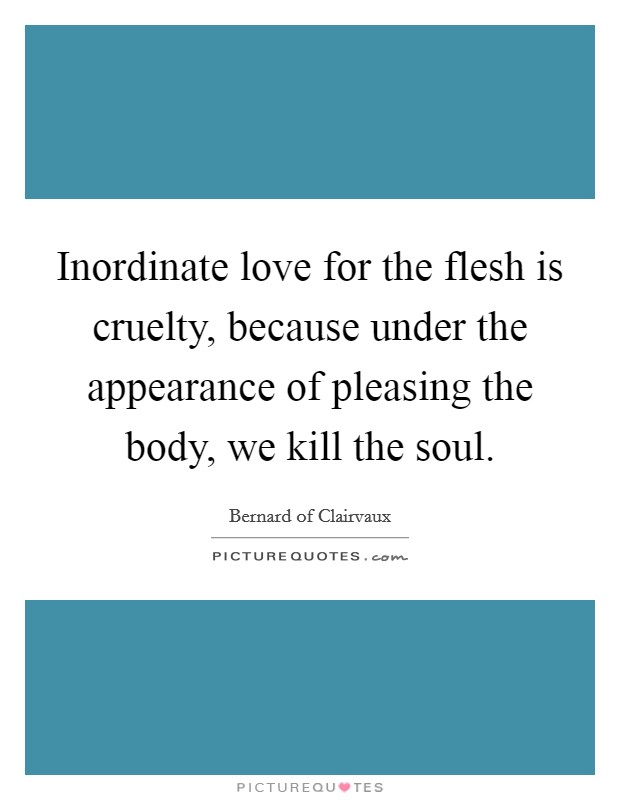 Inordinate love for the flesh is cruelty, because under the appearance of pleasing the body, we kill the soul. Picture Quote #1