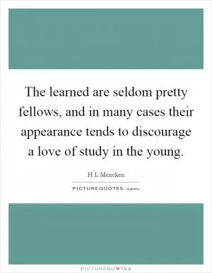 The learned are seldom pretty fellows, and in many cases their appearance tends to discourage a love of study in the young Picture Quote #1