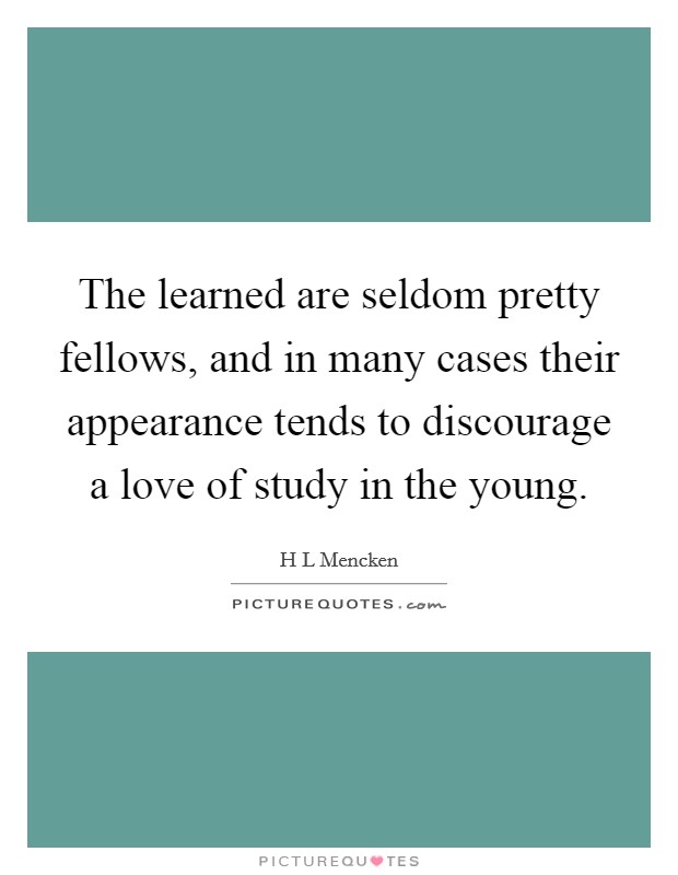 The learned are seldom pretty fellows, and in many cases their appearance tends to discourage a love of study in the young. Picture Quote #1