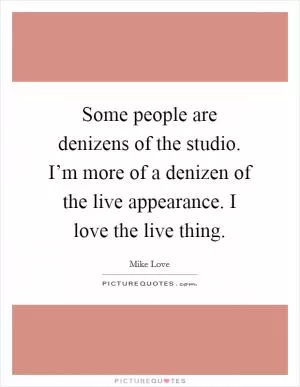 Some people are denizens of the studio. I’m more of a denizen of the live appearance. I love the live thing Picture Quote #1