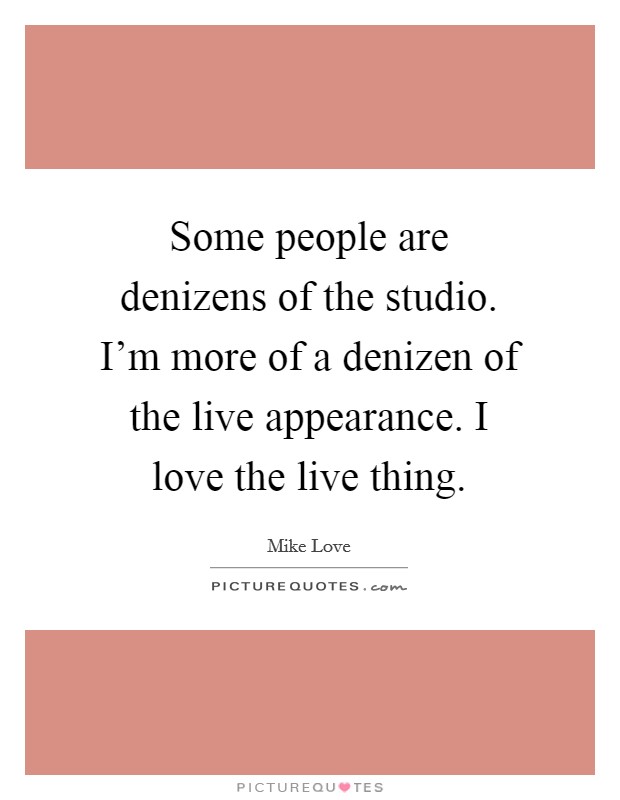 Some people are denizens of the studio. I'm more of a denizen of the live appearance. I love the live thing. Picture Quote #1