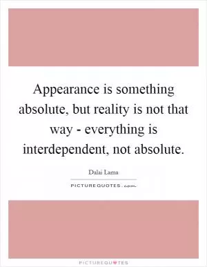 Appearance is something absolute, but reality is not that way - everything is interdependent, not absolute Picture Quote #1