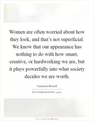 Women are often worried about how they look, and that’s not superficial. We know that our appearance has nothing to do with how smart, creative, or hardworking we are, but it plays powerfully into what society decides we are worth Picture Quote #1