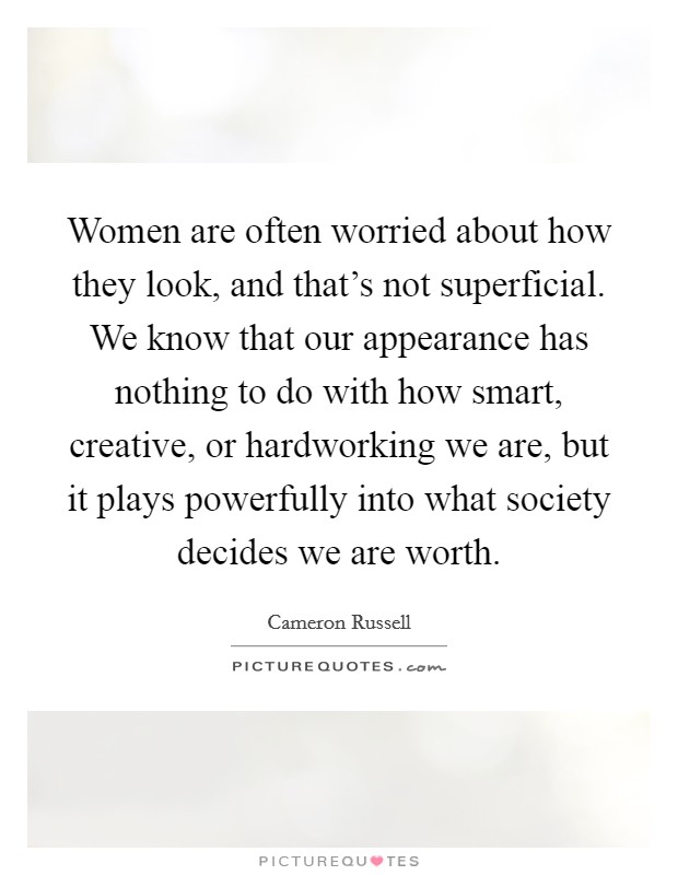 Women are often worried about how they look, and that's not superficial. We know that our appearance has nothing to do with how smart, creative, or hardworking we are, but it plays powerfully into what society decides we are worth. Picture Quote #1