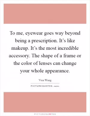 To me, eyewear goes way beyond being a prescription. It’s like makeup. It’s the most incredible accessory. The shape of a frame or the color of lenses can change your whole appearance Picture Quote #1