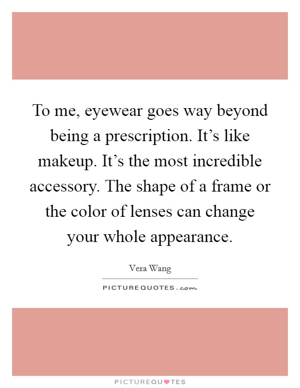 To me, eyewear goes way beyond being a prescription. It's like makeup. It's the most incredible accessory. The shape of a frame or the color of lenses can change your whole appearance. Picture Quote #1