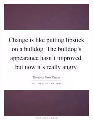 Change is like putting lipstick on a bulldog. The bulldog’s appearance hasn’t improved, but now it’s really angry Picture Quote #1