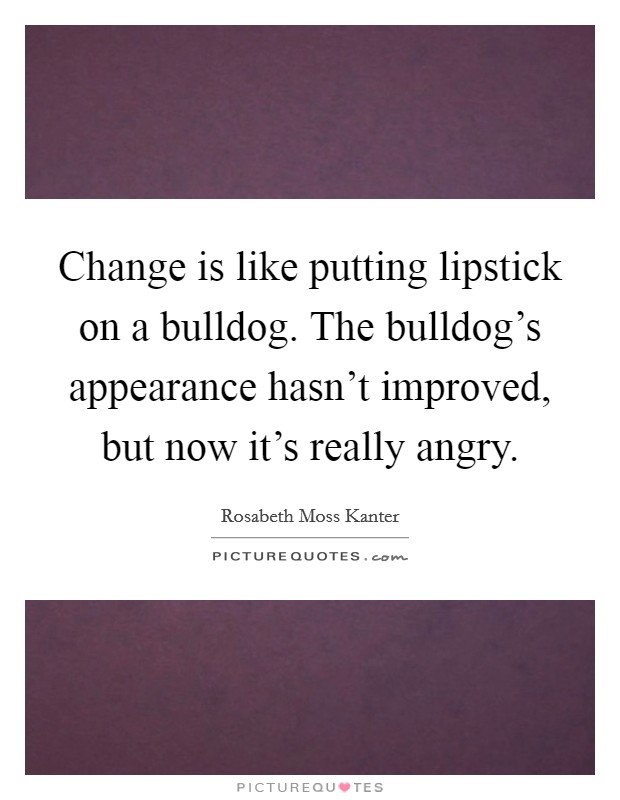 Change is like putting lipstick on a bulldog. The bulldog's appearance hasn't improved, but now it's really angry. Picture Quote #1
