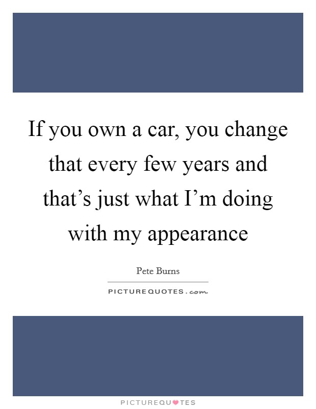 If you own a car, you change that every few years and that's just what I'm doing with my appearance Picture Quote #1