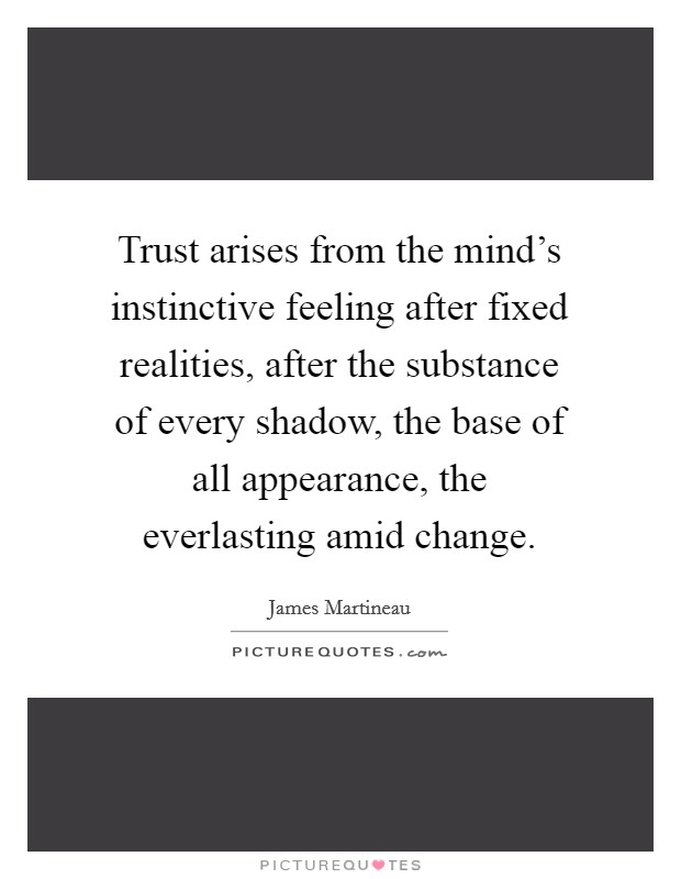 Trust arises from the mind's instinctive feeling after fixed realities, after the substance of every shadow, the base of all appearance, the everlasting amid change. Picture Quote #1