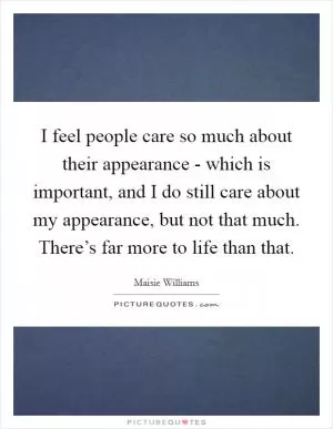I feel people care so much about their appearance - which is important, and I do still care about my appearance, but not that much. There’s far more to life than that Picture Quote #1