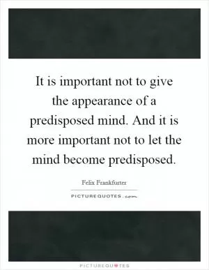 It is important not to give the appearance of a predisposed mind. And it is more important not to let the mind become predisposed Picture Quote #1