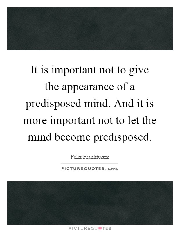 It is important not to give the appearance of a predisposed mind. And it is more important not to let the mind become predisposed. Picture Quote #1