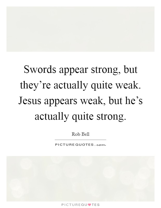 Swords appear strong, but they're actually quite weak. Jesus appears weak, but he's actually quite strong. Picture Quote #1