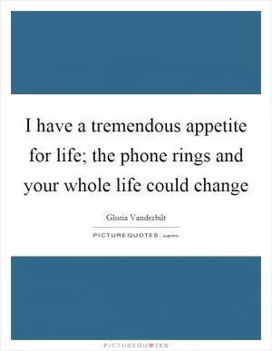 I have a tremendous appetite for life; the phone rings and your whole life could change Picture Quote #1
