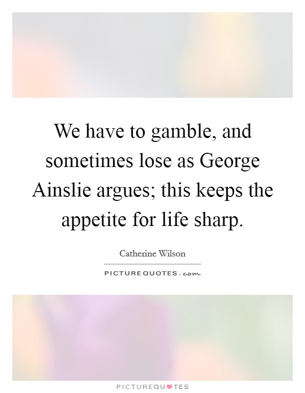 We have to gamble, and sometimes lose as George Ainslie argues; this keeps the appetite for life sharp. Picture Quote #1