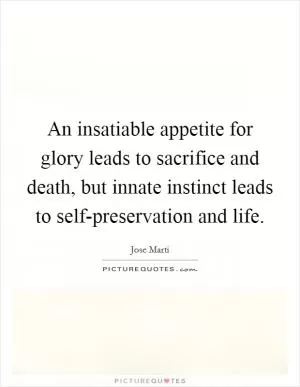 An insatiable appetite for glory leads to sacrifice and death, but innate instinct leads to self-preservation and life Picture Quote #1