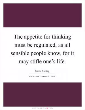 The appetite for thinking must be regulated, as all sensible people know, for it may stifle one’s life Picture Quote #1