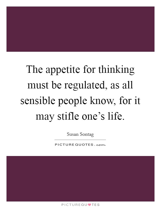 The appetite for thinking must be regulated, as all sensible people know, for it may stifle one's life. Picture Quote #1