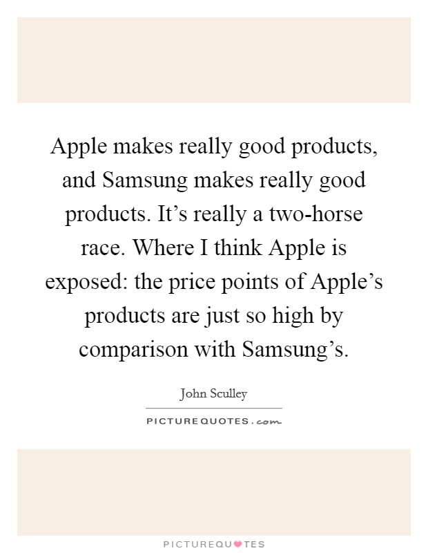 Apple makes really good products, and Samsung makes really good products. It's really a two-horse race. Where I think Apple is exposed: the price points of Apple's products are just so high by comparison with Samsung's. Picture Quote #1