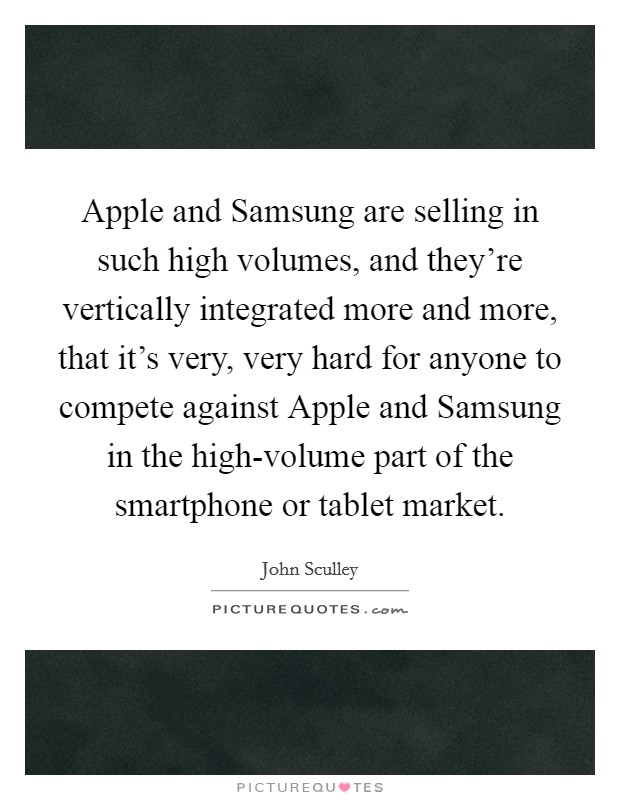 Apple and Samsung are selling in such high volumes, and they're vertically integrated more and more, that it's very, very hard for anyone to compete against Apple and Samsung in the high-volume part of the smartphone or tablet market. Picture Quote #1