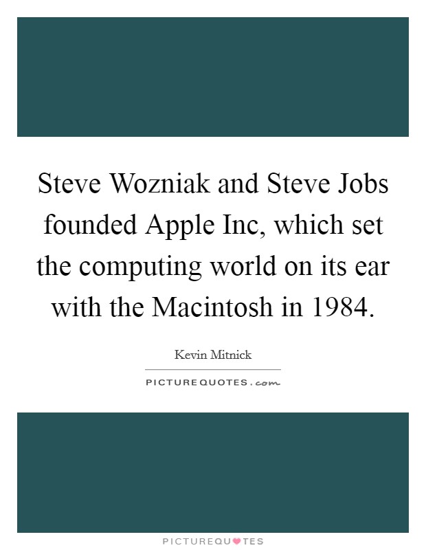 Steve Wozniak and Steve Jobs founded Apple Inc, which set the computing world on its ear with the Macintosh in 1984. Picture Quote #1