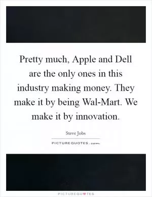 Pretty much, Apple and Dell are the only ones in this industry making money. They make it by being Wal-Mart. We make it by innovation Picture Quote #1