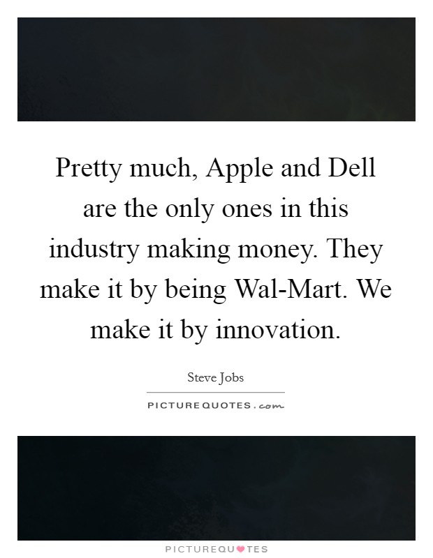Pretty much, Apple and Dell are the only ones in this industry making money. They make it by being Wal-Mart. We make it by innovation. Picture Quote #1