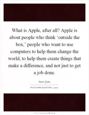 What is Apple, after all? Apple is about people who think ‘outside the box,’ people who want to use computers to help them change the world, to help them create things that make a difference, and not just to get a job done Picture Quote #1