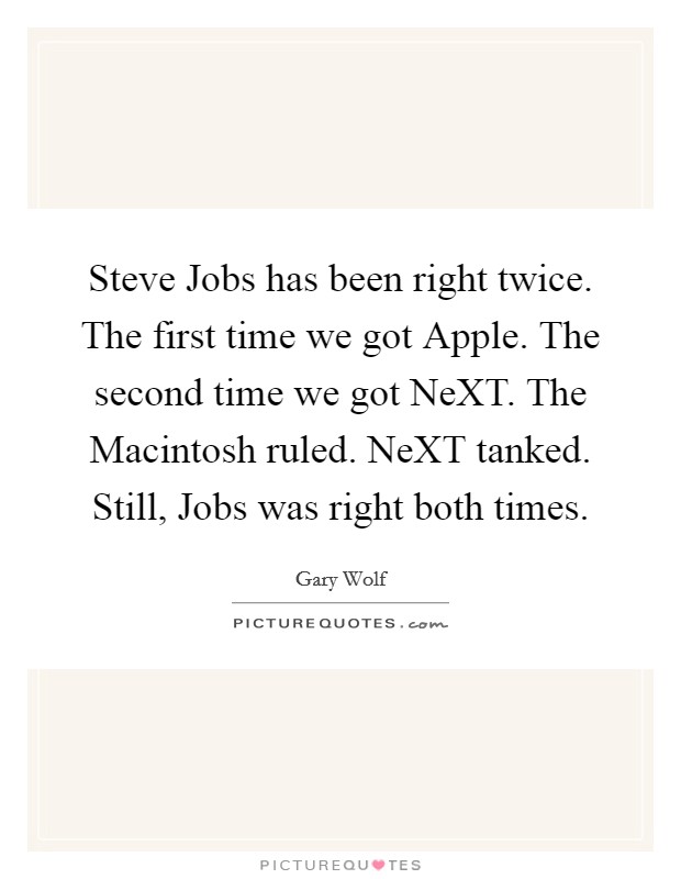 Steve Jobs has been right twice. The first time we got Apple. The second time we got NeXT. The Macintosh ruled. NeXT tanked. Still, Jobs was right both times. Picture Quote #1