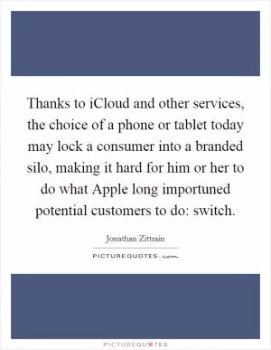Thanks to iCloud and other services, the choice of a phone or tablet today may lock a consumer into a branded silo, making it hard for him or her to do what Apple long importuned potential customers to do: switch Picture Quote #1
