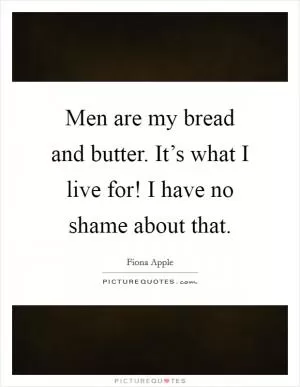 Men are my bread and butter. It’s what I live for! I have no shame about that Picture Quote #1