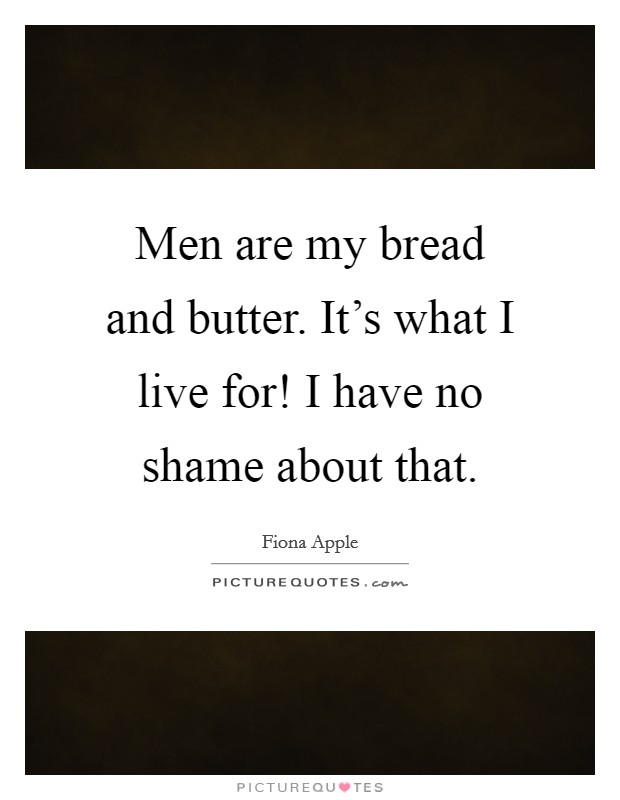 Men are my bread and butter. It's what I live for! I have no shame about that. Picture Quote #1