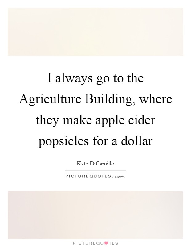 I always go to the Agriculture Building, where they make apple cider popsicles for a dollar Picture Quote #1